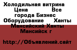 Холодильная витрина ! › Цена ­ 20 000 - Все города Бизнес » Оборудование   . Ханты-Мансийский,Ханты-Мансийск г.